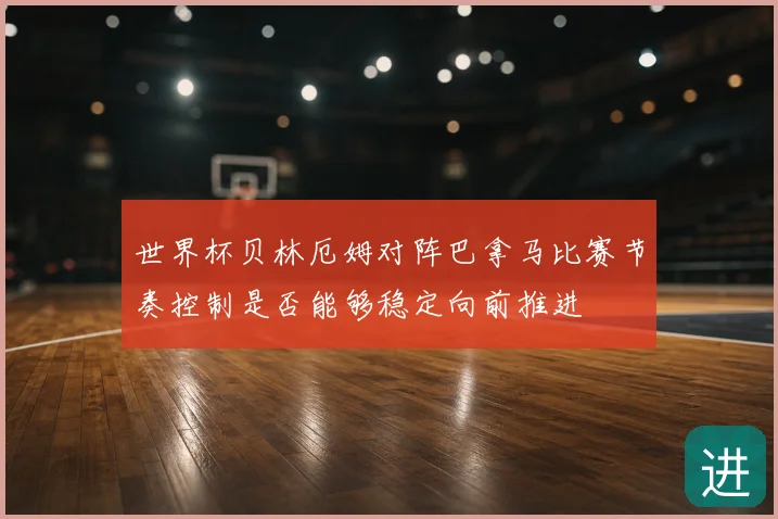 世界杯贝林厄姆对阵巴拿马比赛节奏控制是否能够稳定向前推进