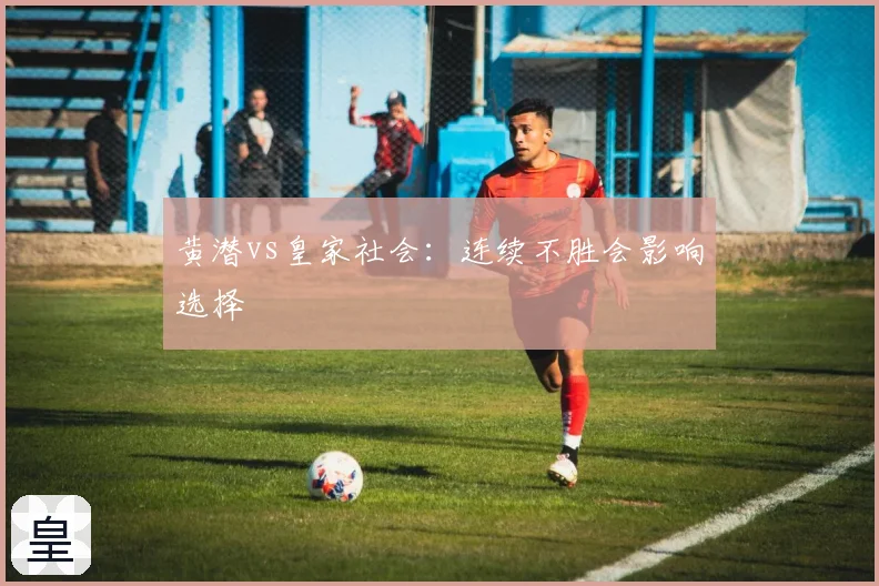 黄潜vs皇家社会：连续不胜会影响选择