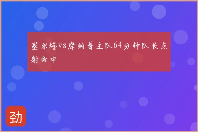 塞尔塔vs摩纳哥主队64分钟队长点射命中
