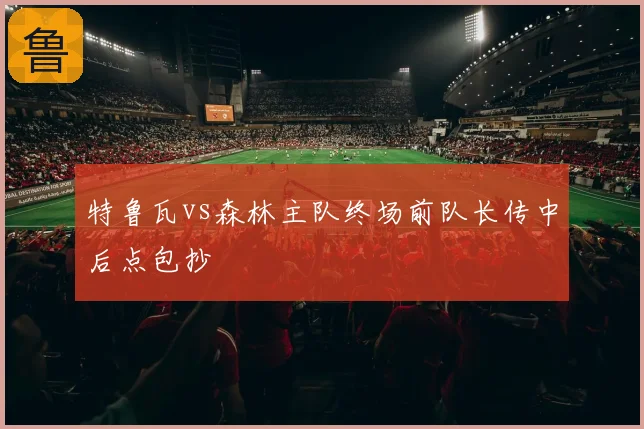 特鲁瓦vs森林主队终场前队长传中后点包抄