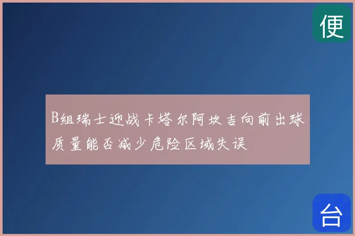 B组瑞士迎战卡塔尔阿坎吉向前出球质量能否减少危险区域失误