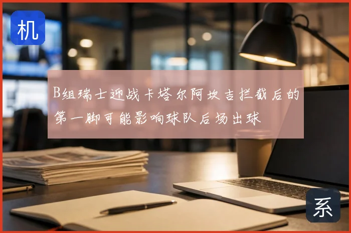 B组瑞士迎战卡塔尔阿坎吉拦截后的第一脚可能影响球队后场出球