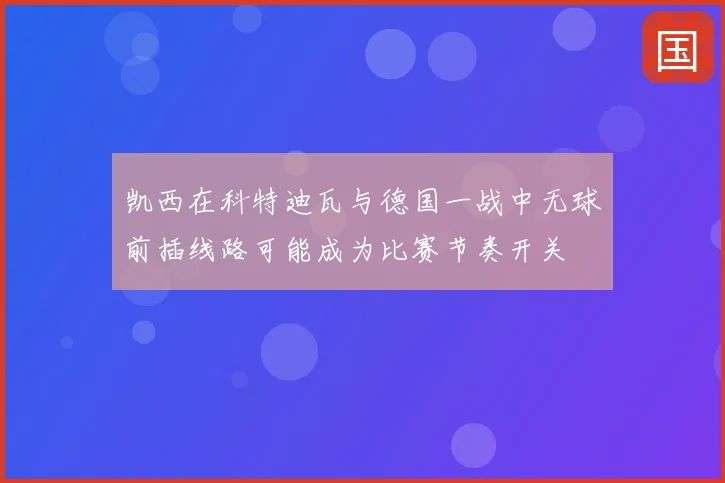 凯西在科特迪瓦与德国一战中无球前插线路可能成为比赛节奏开关