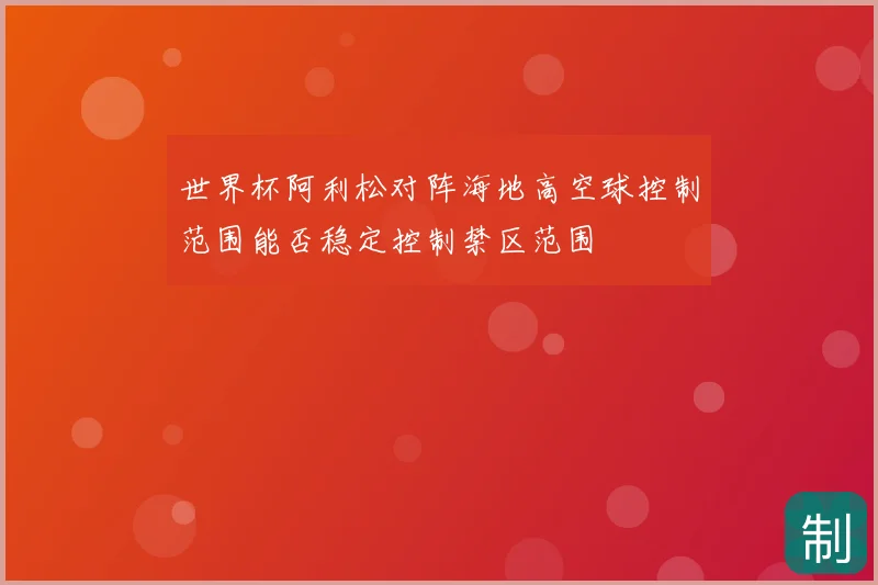 世界杯阿利松对阵海地高空球控制范围能否稳定控制禁区范围