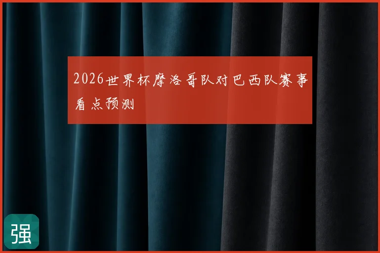 2026世界杯摩洛哥队对巴西队赛事看点预测