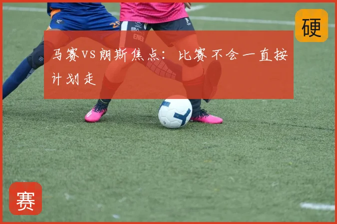 马赛vs朗斯焦点:比赛不会一直按计划走