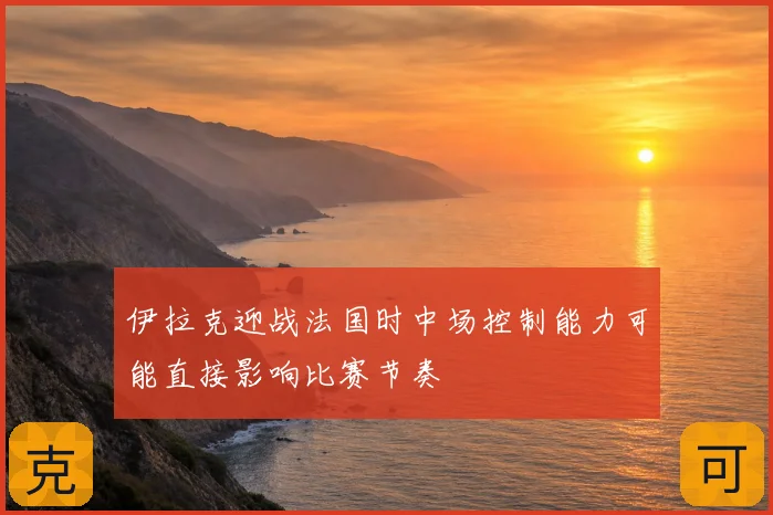 伊拉克迎战法国时中场控制能力可能直接影响比赛节奏