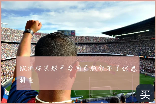 欧洲杯买球平台网页版领不了优惠排查