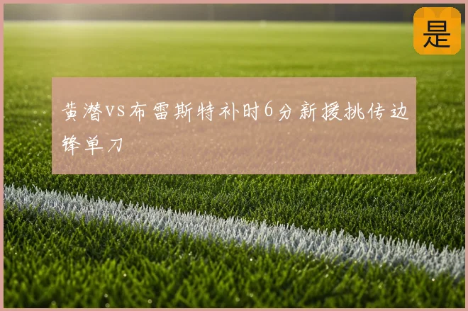 黄潜vs布雷斯特补时6分新援挑传边锋单刀