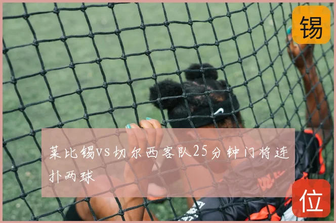莱比锡vs切尔西客队25分钟门将连扑两球