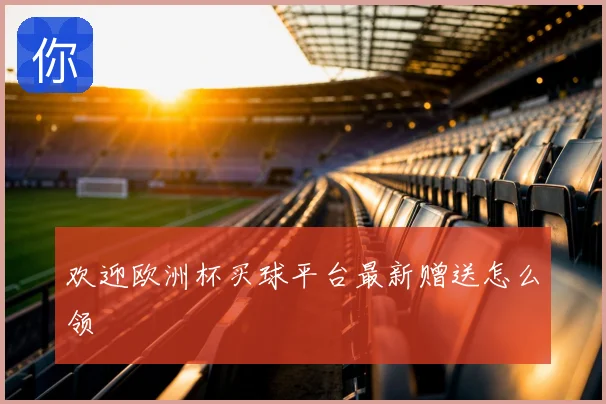 欢迎欧洲杯买球平台最新赠送怎么领